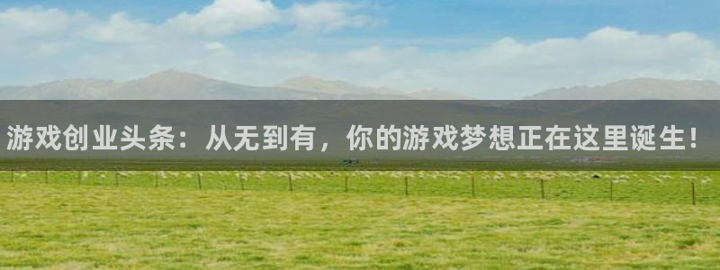 辉达娱乐登陆地址：游戏创业头条：从无到有，你的游戏梦想正在这