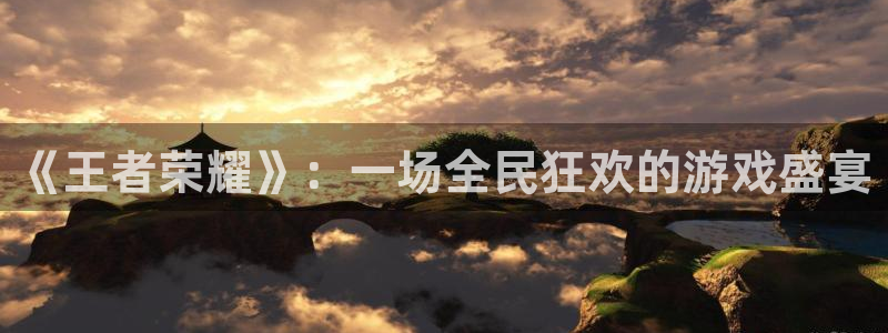 辉达娱乐注册登录平台：《王者荣耀》：一场全民狂欢的游戏盛宴