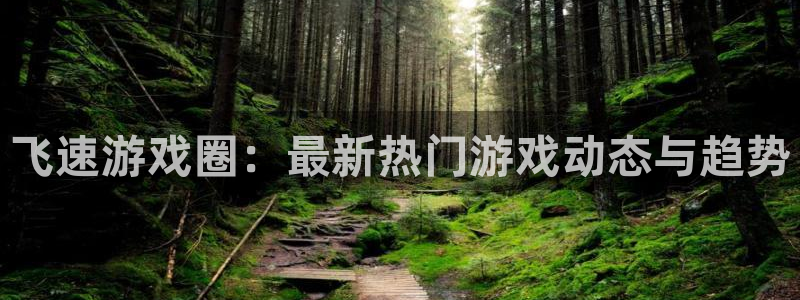辉达娱乐平台官网登录：飞速游戏圈：最新热门游戏动态与趋势
